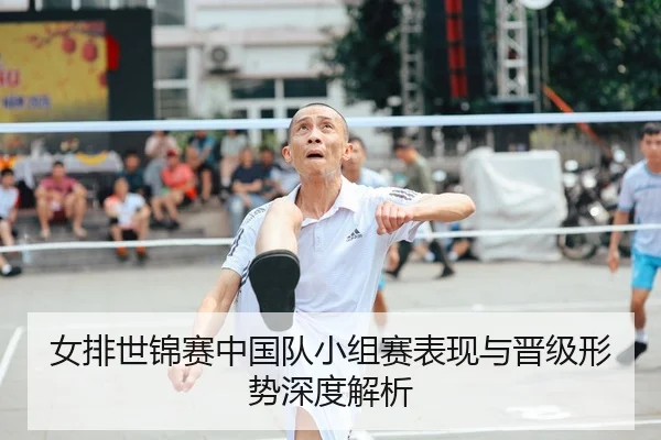 女排世锦赛中国队小组赛表现与晋级形势深度解析